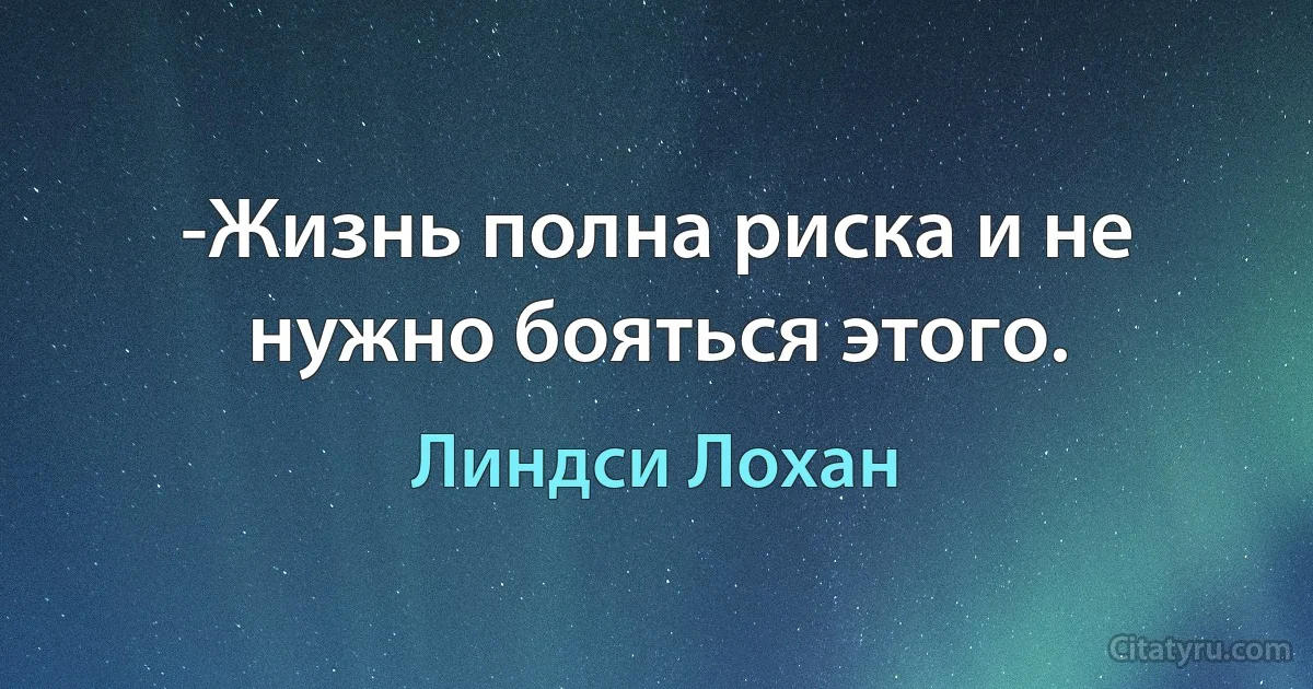 -Жизнь полна риска и не нужно бояться этого. (Линдси Лохан)