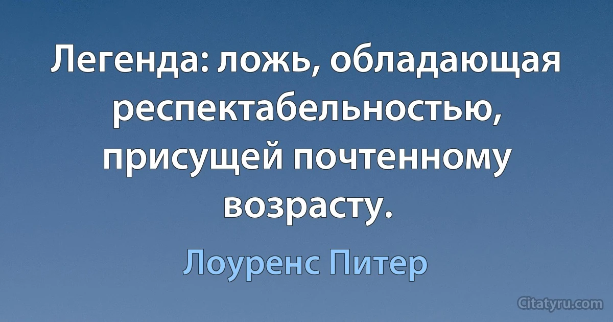 Легенда: ложь, обладающая респектабельностью, присущей почтенному возрасту. (Лоуренс Питер)