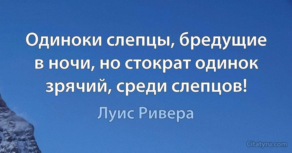 Одиноки слепцы, бредущие в ночи, но стократ одинок зрячий, среди слепцов! (Луис Ривера)