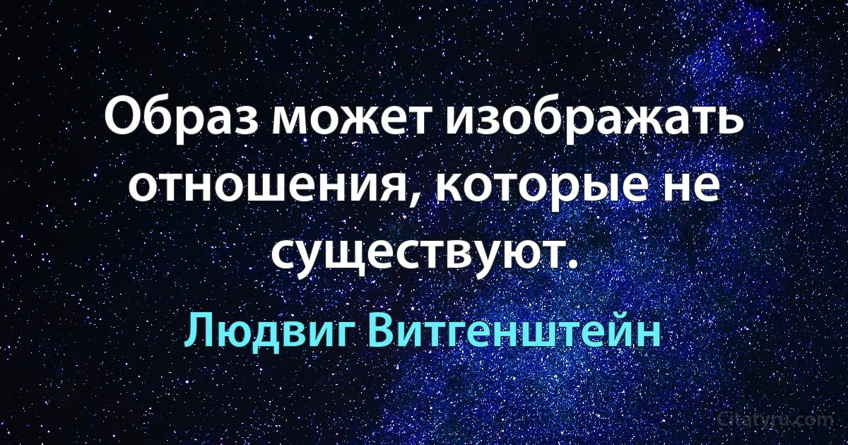 Образ может изображать отношения, которые не существуют. (Людвиг Витгенштейн)