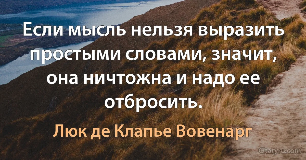 Если мысль нельзя выразить простыми словами, значит, она ничтожна и надо ее отбросить. (Люк де Клапье Вовенарг)