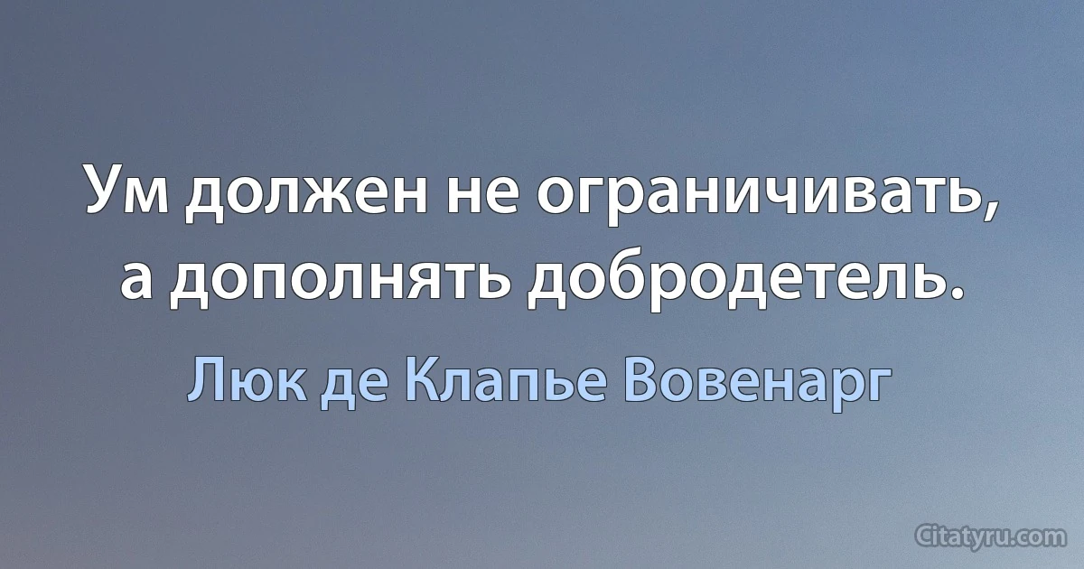 Ум должен не ограничивать, а дополнять добродетель. (Люк де Клапье Вовенарг)