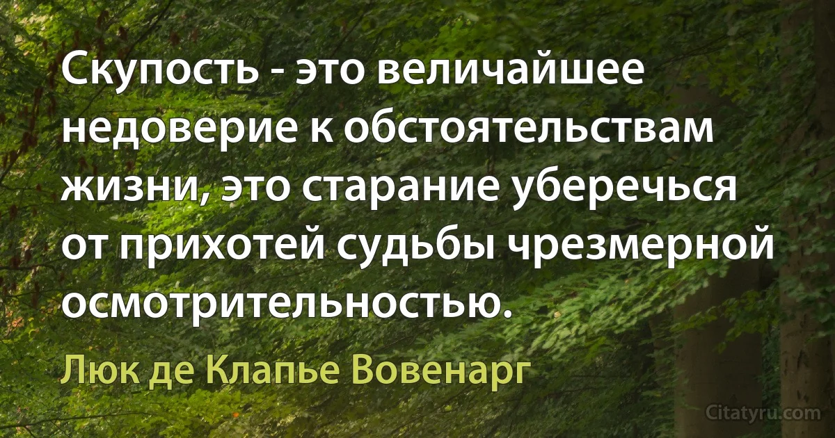 Скупость - это величайшее недоверие к обстоятельствам жизни, это старание уберечься от прихотей судьбы чрезмерной осмотрительностью. (Люк де Клапье Вовенарг)