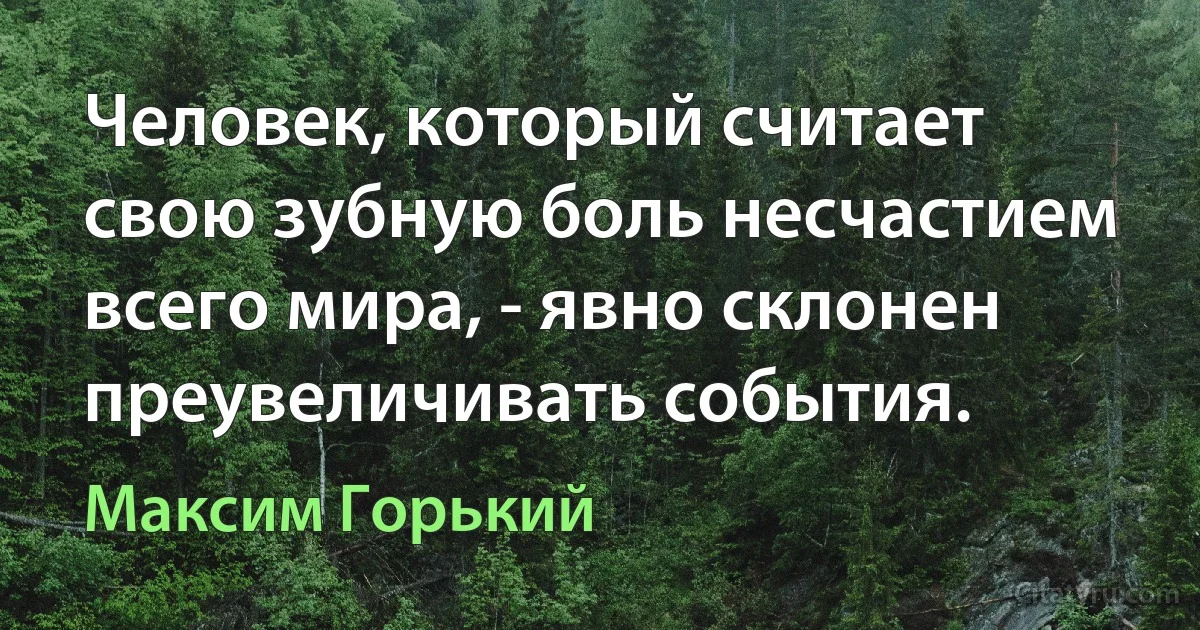 Человек, который считает свою зубную боль несчастием всего мира, - явно склонен преувеличивать события. (Максим Горький)