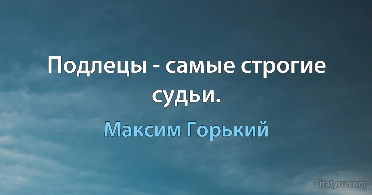 Подлецы - самые строгие судьи. (Максим Горький)