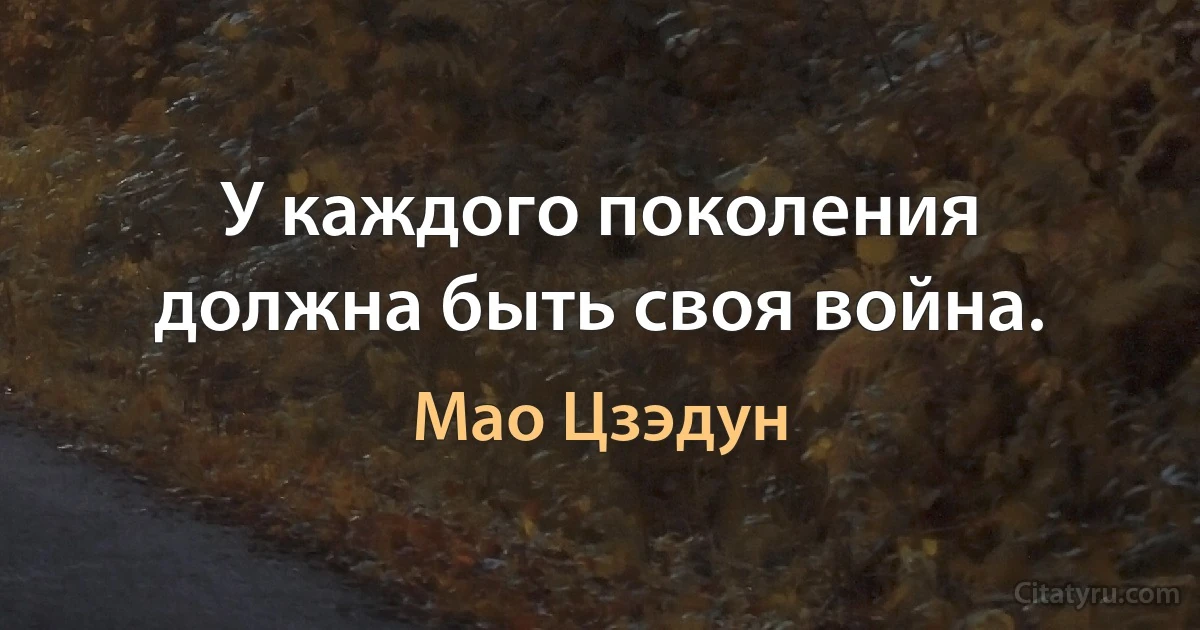 У каждого поколения должна быть своя война. (Мао Цзэдун)