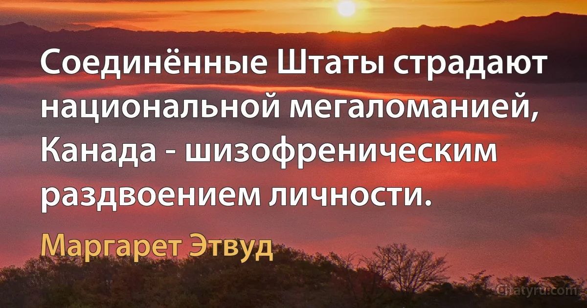 Соединённые Штаты страдают национальной мегаломанией, Канада - шизофреническим раздвоением личности. (Маргарет Этвуд)