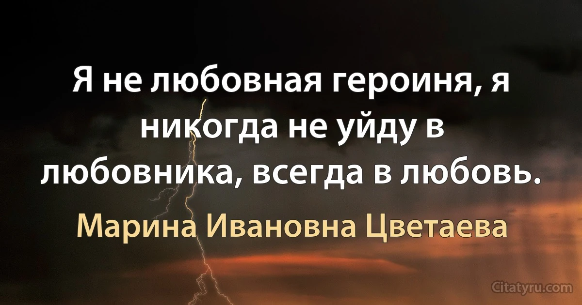 Я не любовная героиня, я никогда не уйду в любовника, всегда в любовь. (Марина Ивановна Цветаева)