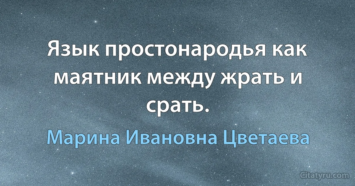 Язык простонародья как маятник между жрать и срать. (Марина Ивановна Цветаева)