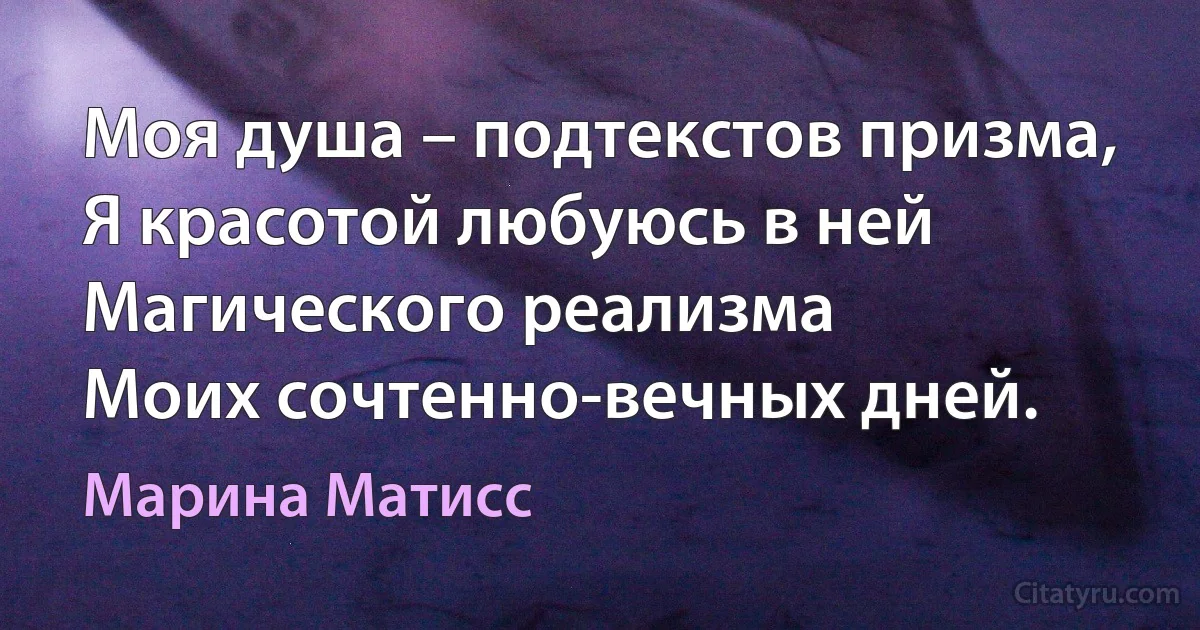 Моя душа – подтекстов призма,
Я красотой любуюсь в ней
Магического реализма
Моих сочтенно-вечных дней. (Марина Матисс)