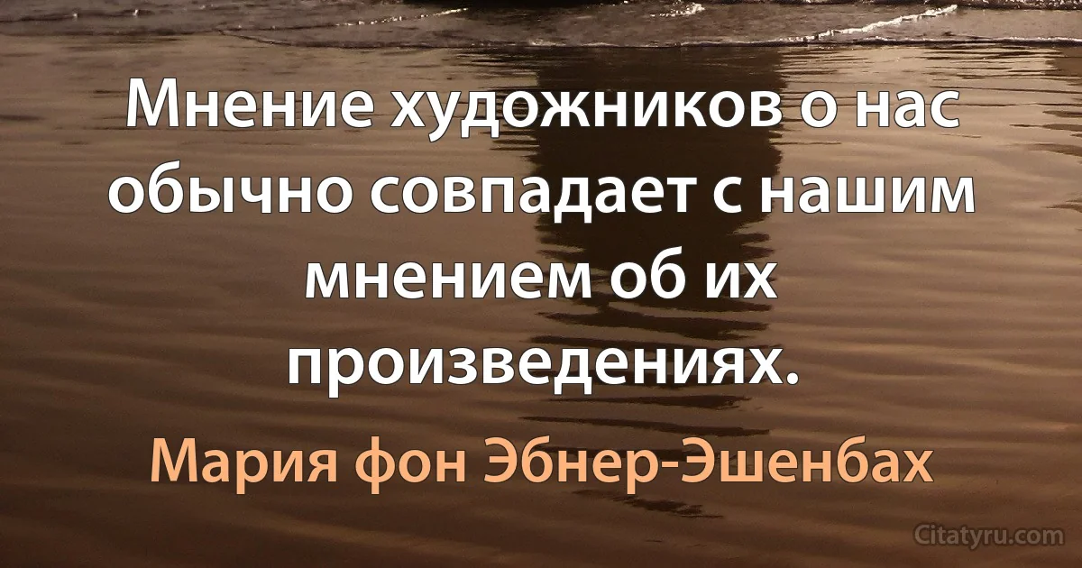 Мнение художников о нас обычно совпадает с нашим мнением об их произведениях. (Мария фон Эбнер-Эшенбах)