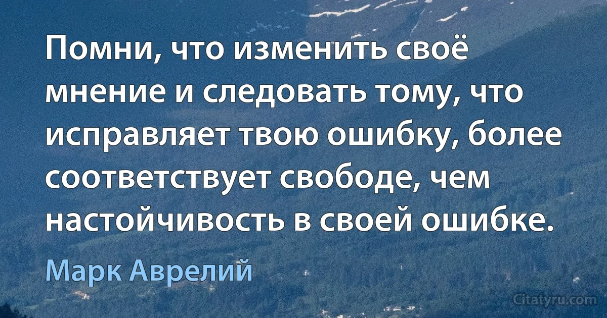 Помни, что изменить своё мнение и следовать тому, что исправляет твою ошибку, более соответствует свободе, чем настойчивость в своей ошибке. (Марк Аврелий)