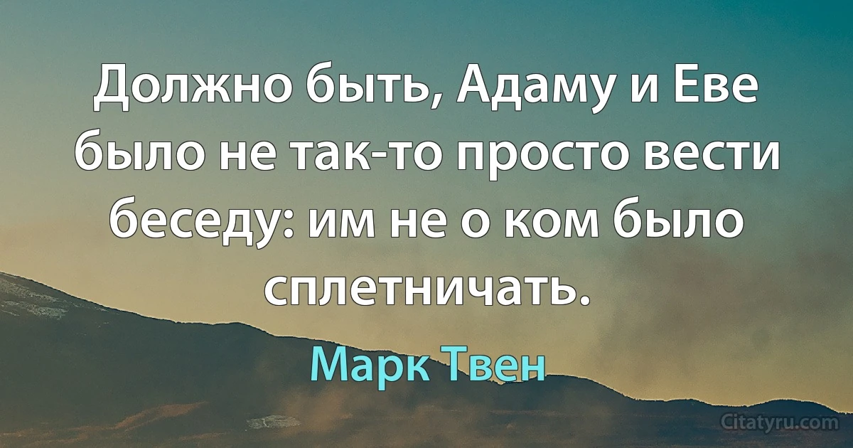 Должно быть, Адаму и Еве было не так-то просто вести беседу: им не о ком было сплетничать. (Марк Твен)