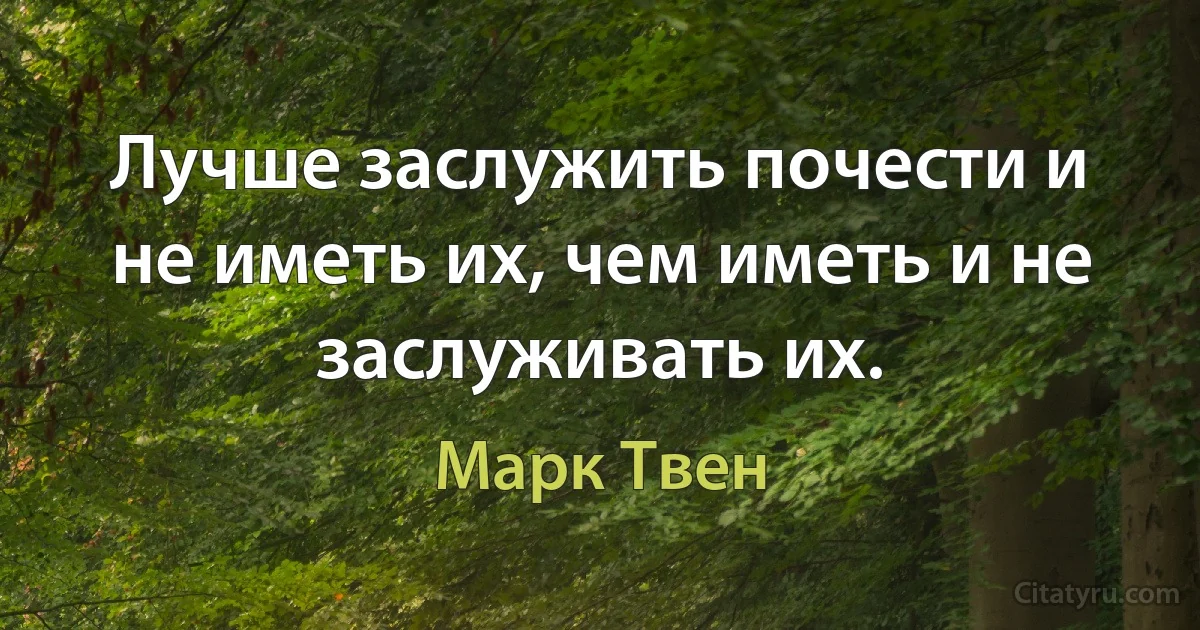 Лучше заслужить почести и не иметь их, чем иметь и не заслуживать их. (Марк Твен)