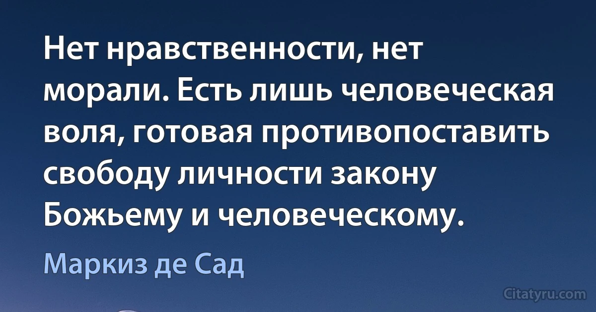 Нет нравственности, нет морали. Есть лишь человеческая воля, готовая противопоставить свободу личности закону Божьему и человеческому. (Маркиз де Сад)