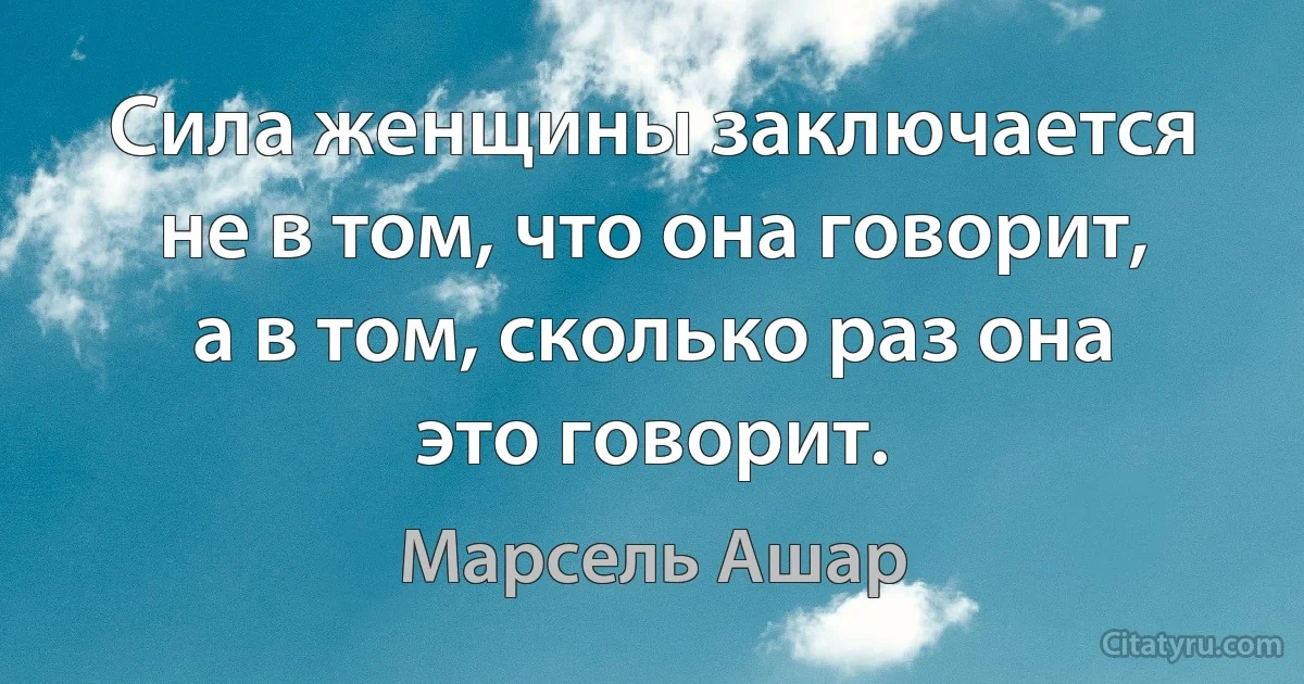 Сила женщины заключается не в том, что она говорит, а в том, сколько раз она это говорит. (Марсель Ашар)