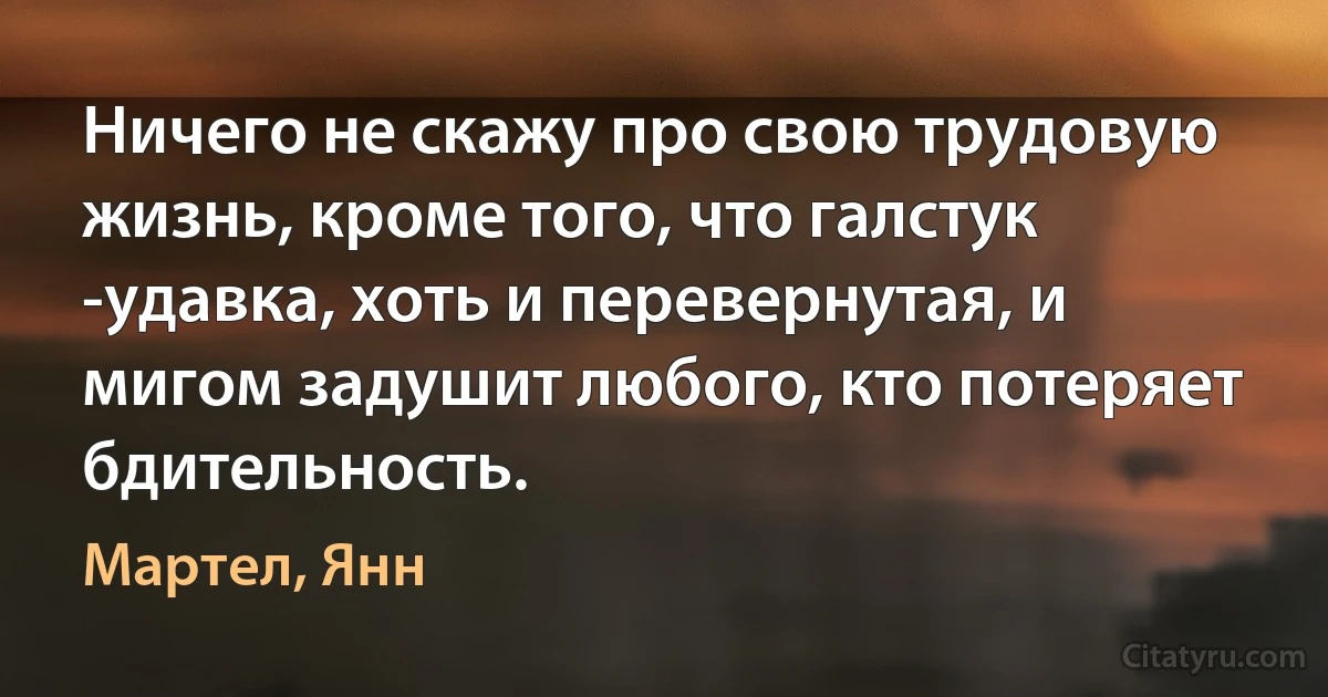 Ничего не скажу про свою трудовую жизнь, кроме того, что галстук -удавка, хоть и перевернутая, и мигом задушит любого, кто потеряет бдительность. (Мартел, Янн)