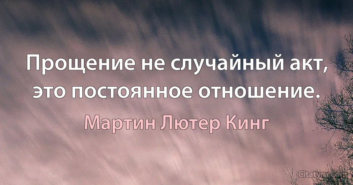 Прощение не случайный акт, это постоянное отношение. (Мартин Лютер Кинг)