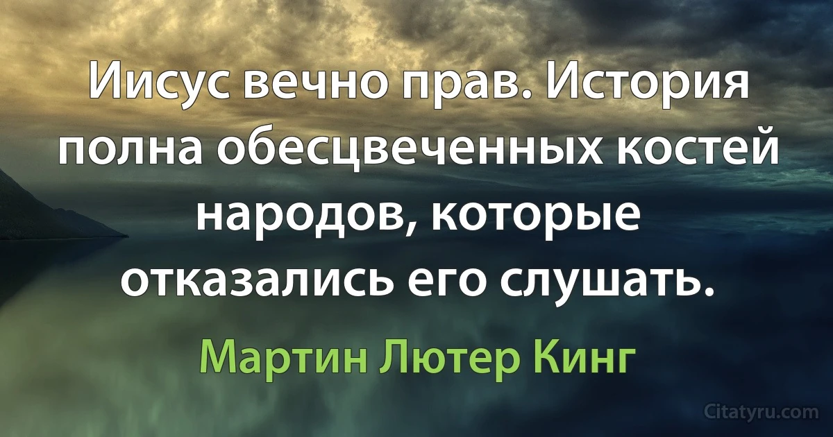 Иисус вечно прав. История полна обесцвеченных костей народов, которые отказались его слушать. (Мартин Лютер Кинг)