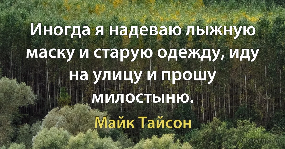 Иногда я надеваю лыжную маску и старую одежду, иду на улицу и прошу милостыню. (Майк Тайсон)