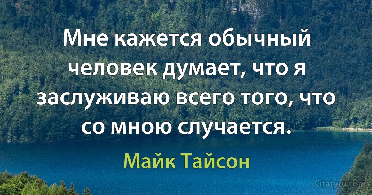 Мне кажется обычный человек думает, что я заслуживаю всего того, что со мною случается. (Майк Тайсон)