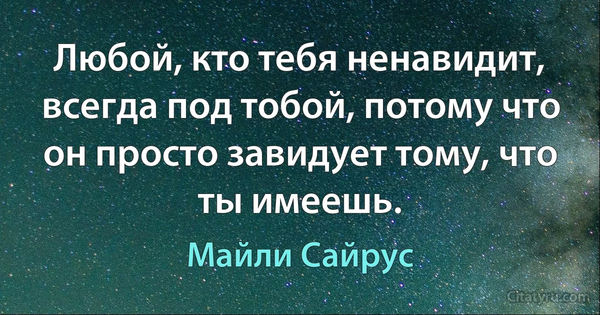 Любой, кто тебя ненавидит, всегда под тобой, потому что он просто завидует тому, что ты имеешь. (Майли Сайрус)