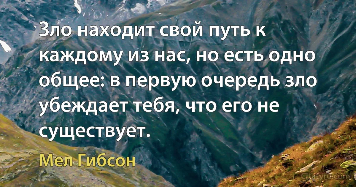 Зло находит свой путь к каждому из нас, но есть одно общее: в первую очередь зло убеждает тебя, что его не существует. (Мел Гибсон)