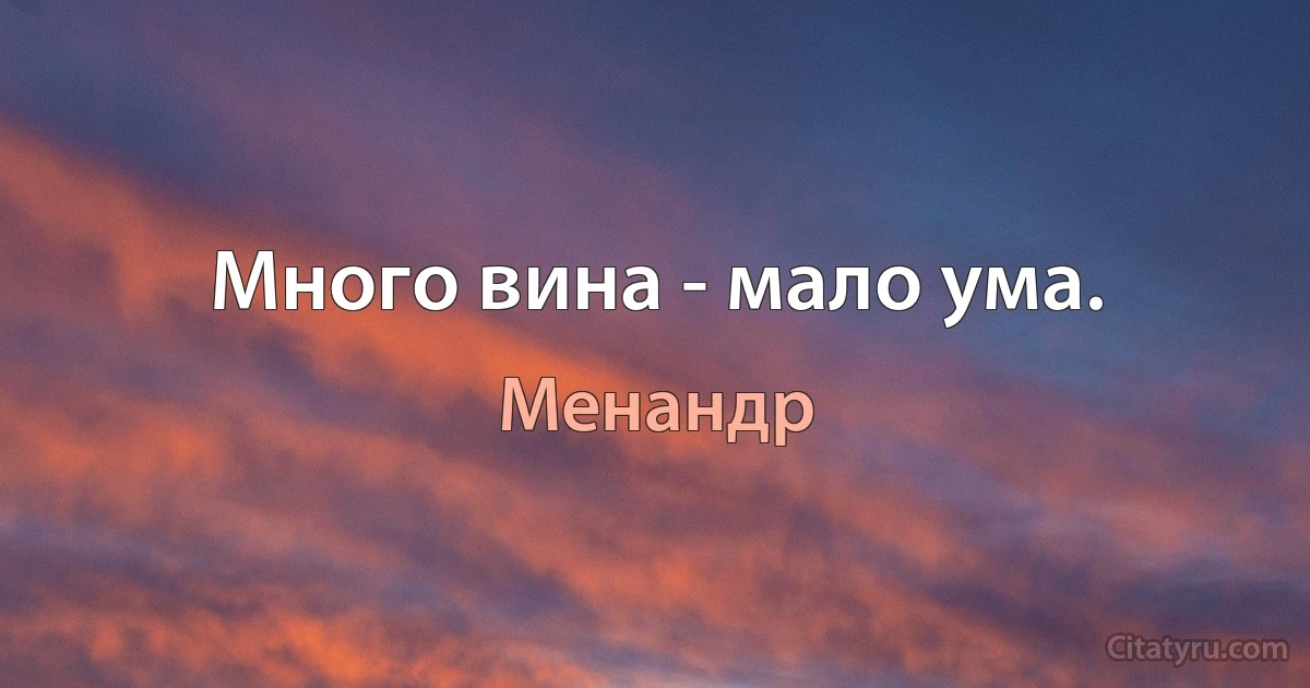 Много вина - мало ума. (Менандр)