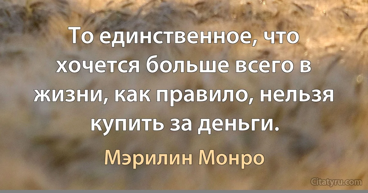 То единственное, что хочется больше всего в жизни, как правило, нельзя купить за деньги. (Мэрилин Монро)