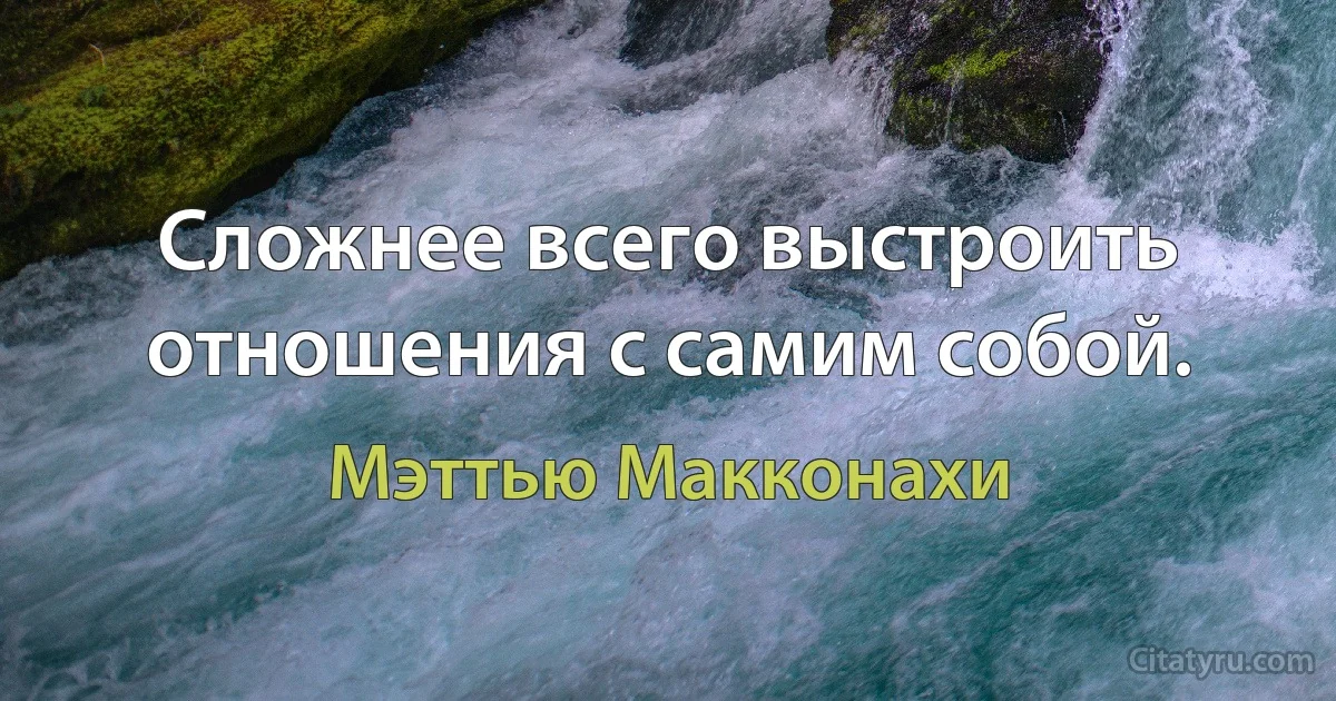 Сложнее всего выстроить отношения с самим собой. (Мэттью Макконахи)