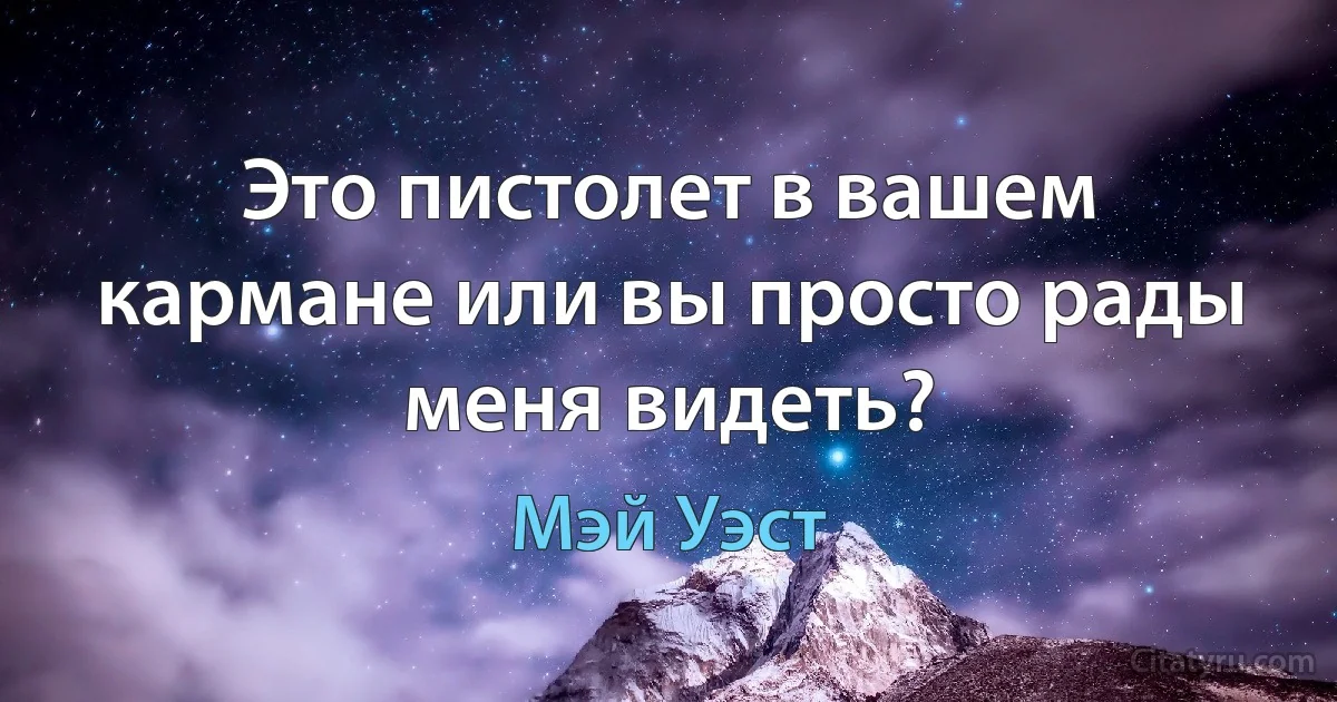 Это пистолет в вашем кармане или вы просто рады меня видеть? (Мэй Уэст)