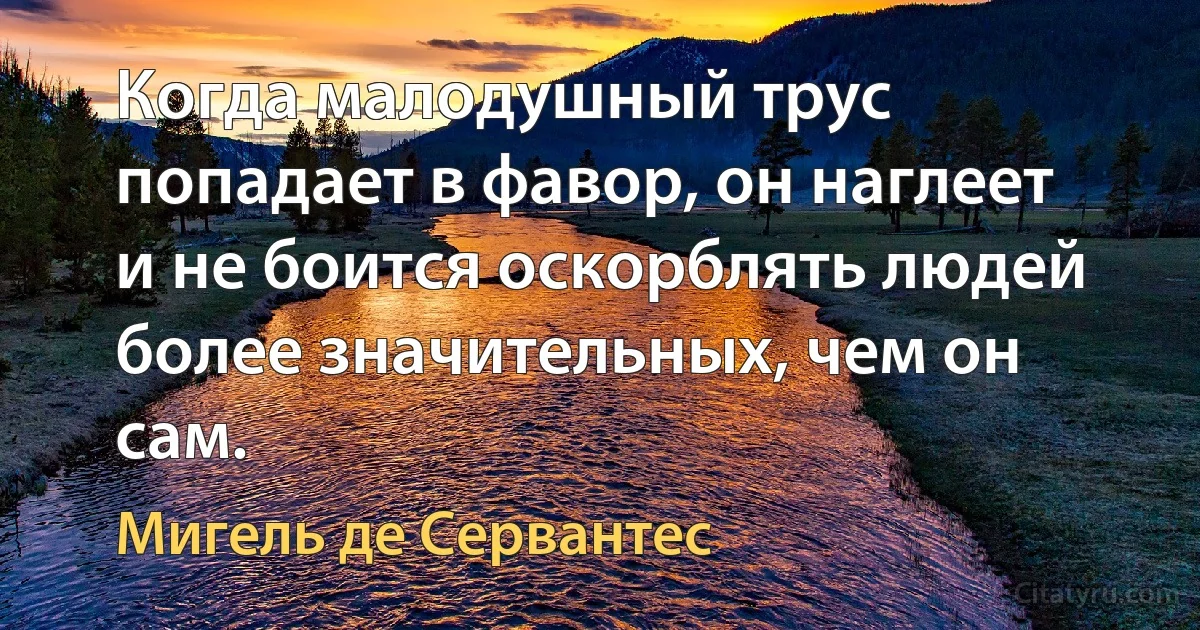 Когда малодушный трус попадает в фавор, он наглеет и не боится оскорблять людей более значительных, чем он сам. (Мигель де Сервантес)