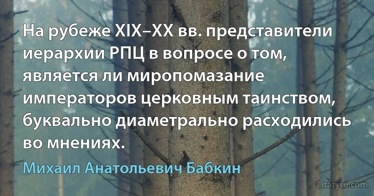 На рубеже XIX–XX вв. представители иерархии РПЦ в вопросе о том, является ли миропомазание императоров церковным таинством, буквально диаметрально расходились во мнениях. (Михаил Анатольевич Бабкин)