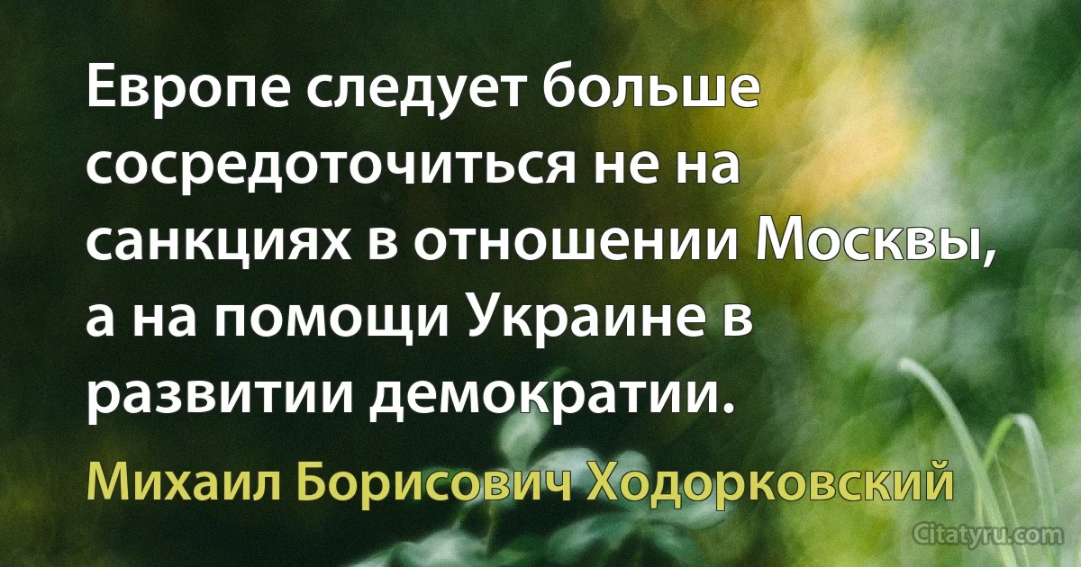 Европе следует больше сосредоточиться не на санкциях в отношении Москвы, а на помощи Украине в развитии демократии. (Михаил Борисович Ходорковский)