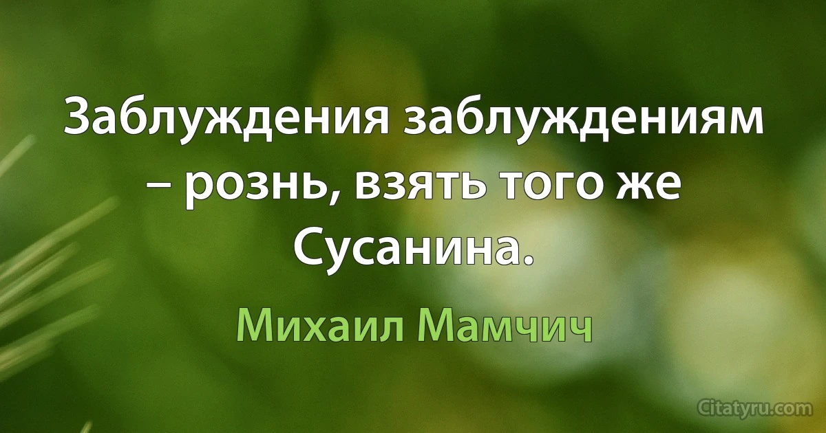 Заблуждения заблуждениям – рознь, взять того же Сусанина. (Михаил Мамчич)