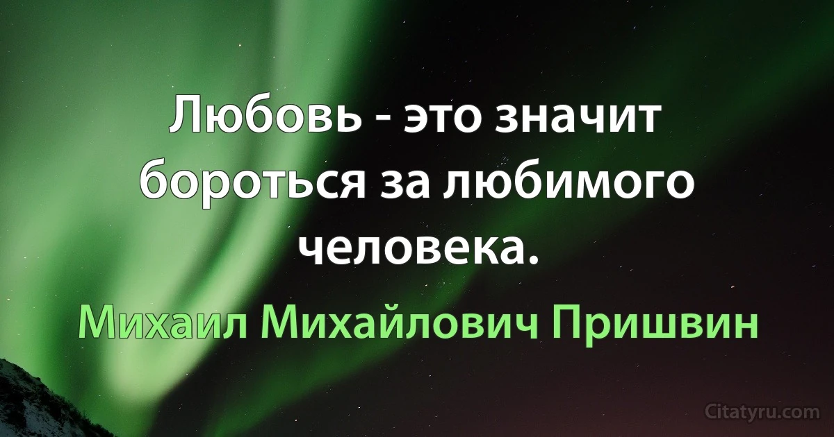 Любовь - это значит бороться за любимого человека. (Михаил Михайлович Пришвин)