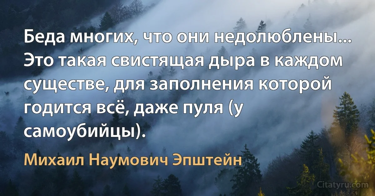 Беда многих, что они недолюблены... Это такая свистящая дыра в каждом существе, для заполнения которой годится всё, даже пуля (у самоубийцы). (Михаил Наумович Эпштейн)