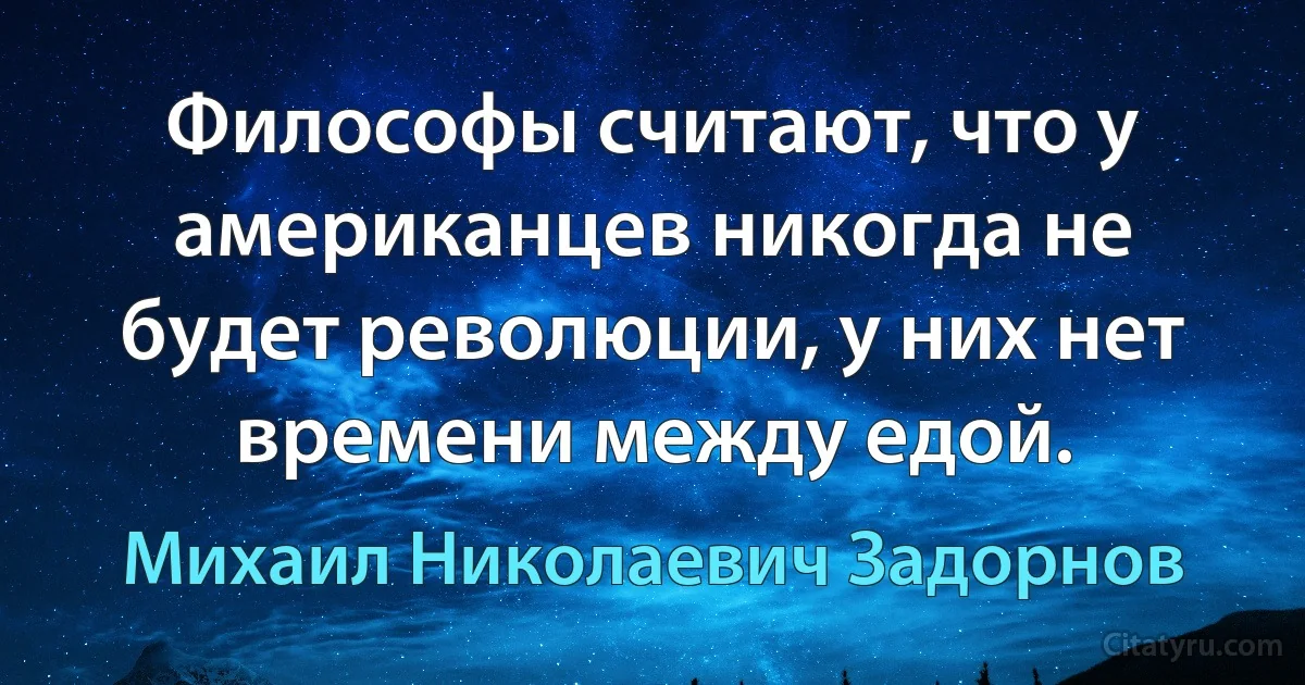 Философы считают, что у американцев никогда не будет революции, у них нет времени между едой. (Михаил Николаевич Задорнов)