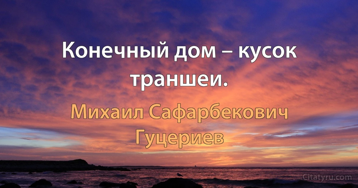 Конечный дом – кусок траншеи. (Михаил Сафарбекович Гуцериев)