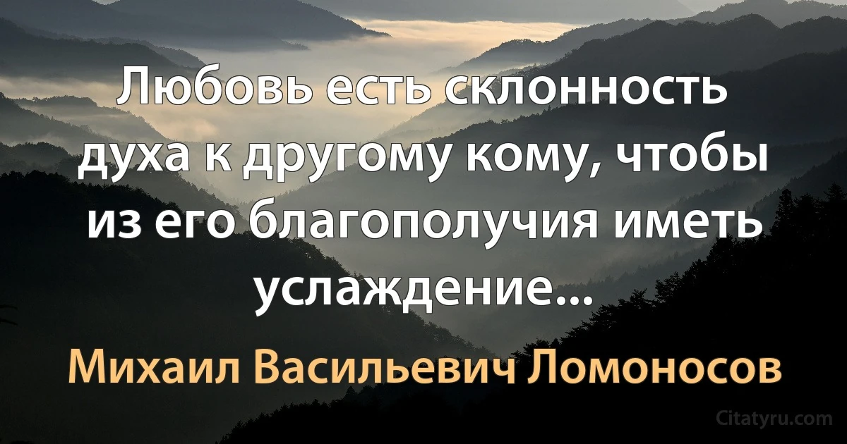 Любовь есть склонность духа к другому кому, чтобы из его благополучия иметь услаждение... (Михаил Васильевич Ломоносов)