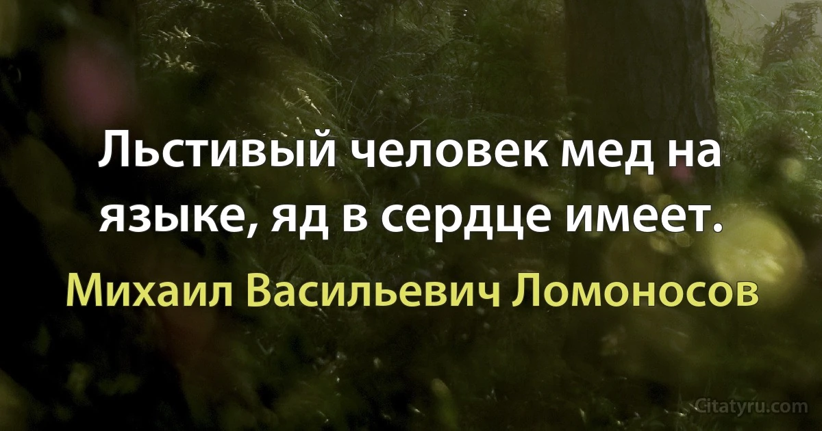 Льстивый человек мед на языке, яд в сердце имеет. (Михаил Васильевич Ломоносов)