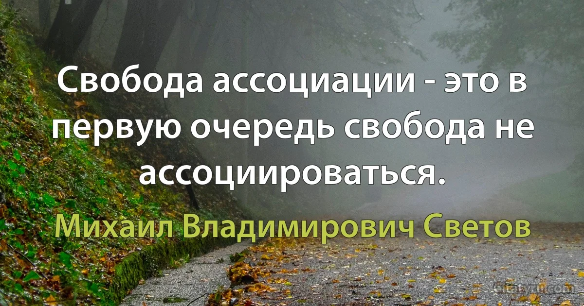 Свобода ассоциации - это в первую очередь свобода не ассоциироваться. (Михаил Владимирович Светов)