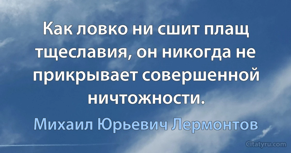 Как ловко ни сшит плащ тщеславия, он никогда не прикрывает совершенной ничтожности. (Михаил Юрьевич Лермонтов)