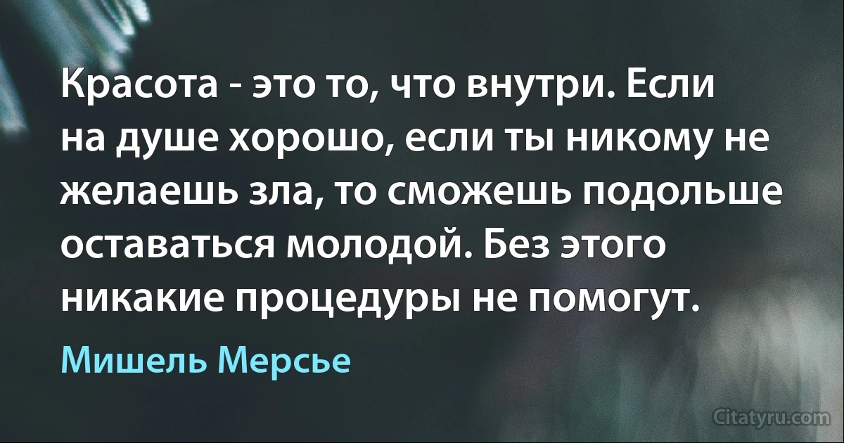 Красота - это то, что внутри. Если на душе хорошо, если ты никому не желаешь зла, то сможешь подольше оставаться молодой. Без этого никакие процедуры не помогут. (Мишель Мерсье)