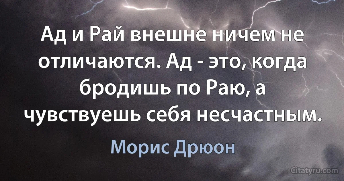 Ад и Рай внешне ничем не отличаются. Ад - это, когда бродишь по Раю, а чувствуешь себя несчастным. (Морис Дрюон)