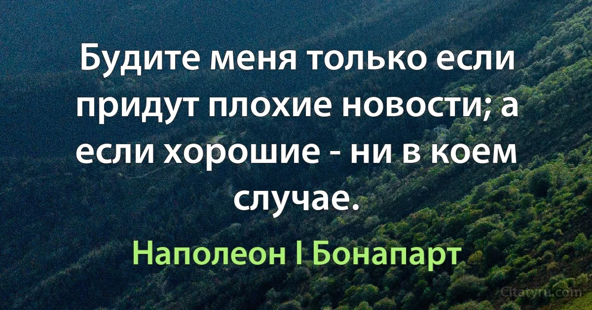 Будите меня только если придут плохие новости; а если хорошие - ни в коем случае. (Наполеон I Бонапарт)