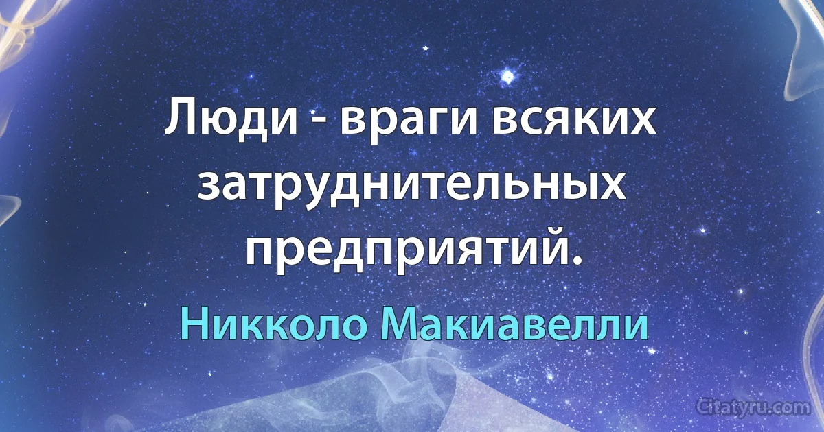 Люди - враги всяких затруднительных предприятий. (Никколо Макиавелли)