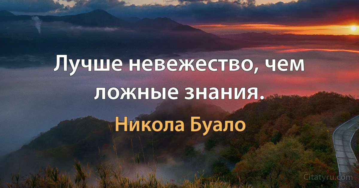 Лучше невежество, чем ложные знания. (Никола Буало)