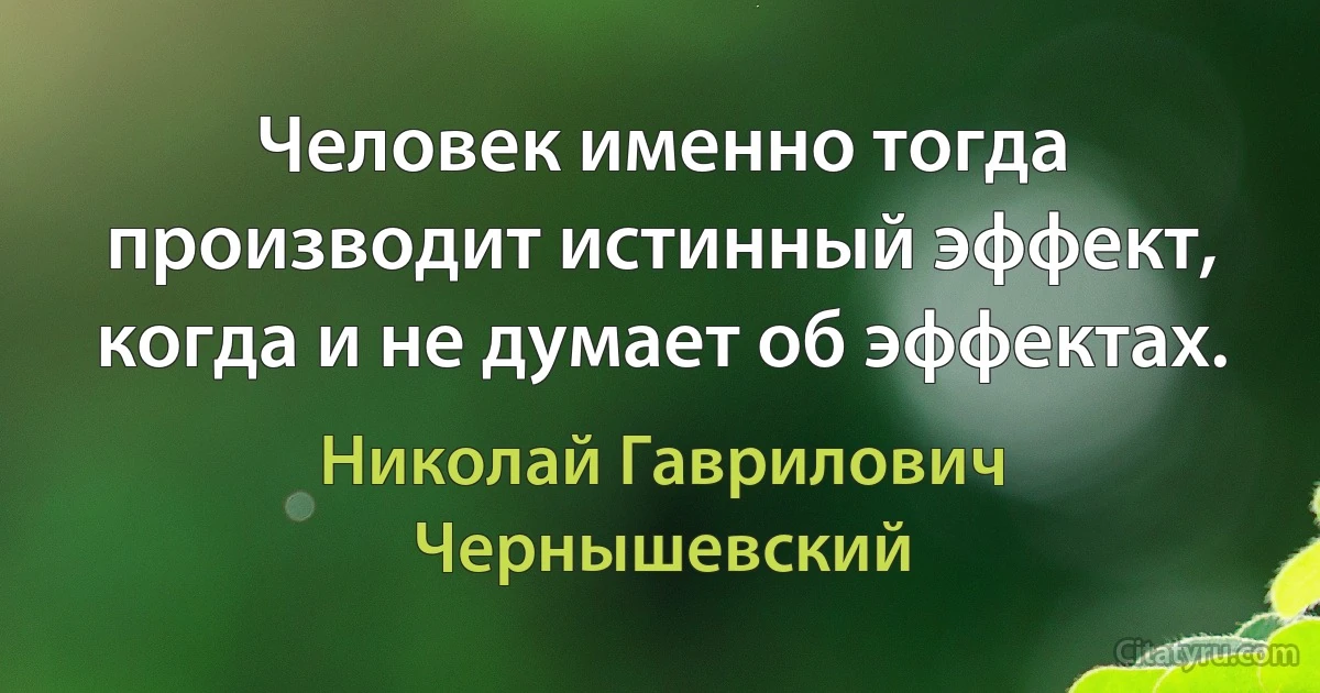 Человек именно тогда производит истинный эффект, когда и не думает об эффектах. (Николай Гаврилович Чернышевский)