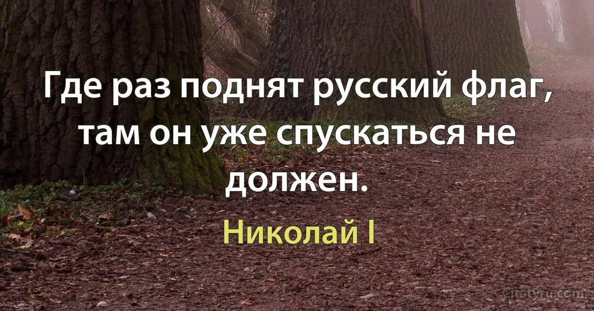 Где раз поднят русский флаг, там он уже спускаться не должен. (Николай I)